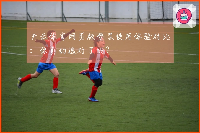 开云体育网页版登录使用体验对比：你真的选对了吗？