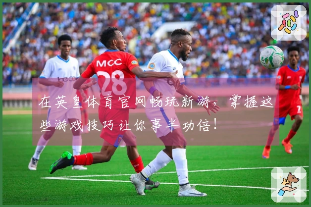 在英皇体育官网畅玩新游，掌握这些游戏技巧让你事半功倍！