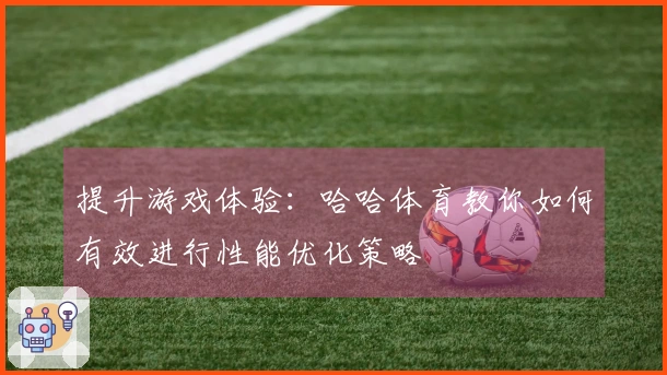 提升游戏体验：哈哈体育教你如何有效进行性能优化策略
