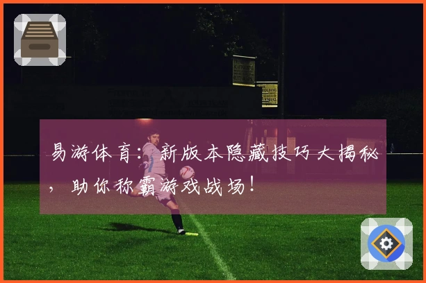 易游体育：新版本隐藏技巧大揭秘，助你称霸游戏战场！