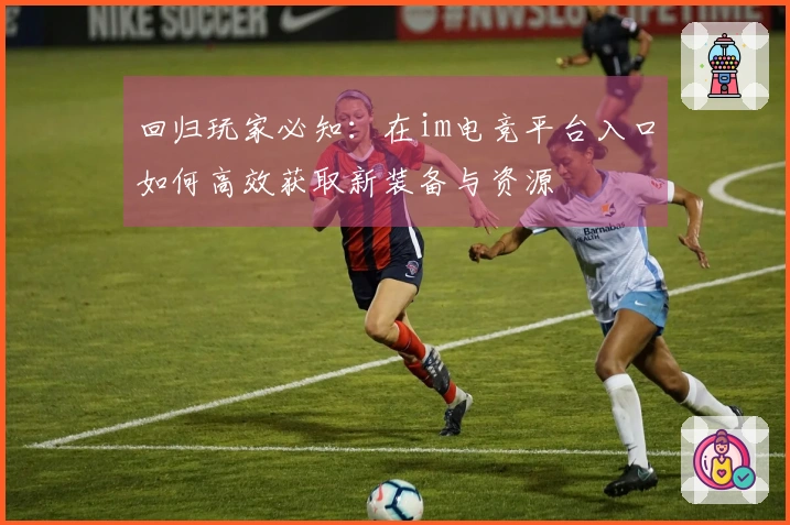 回归玩家必知：在im电竞平台入口如何高效获取新装备与资源