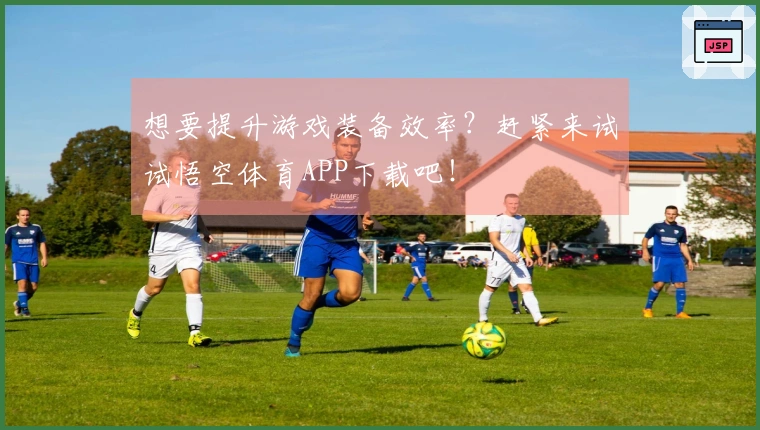 想要提升游戏装备效率？赶紧来试试悟空体育APP下载吧！