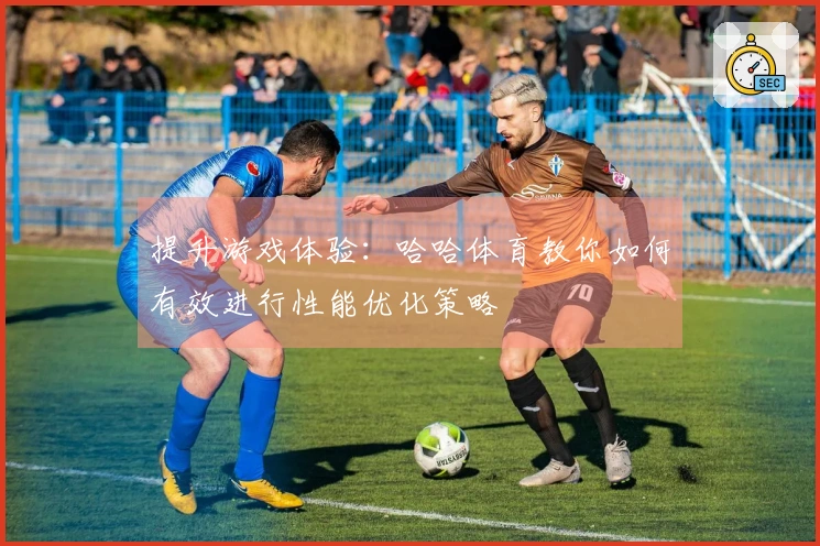 提升游戏体验：哈哈体育教你如何有效进行性能优化策略